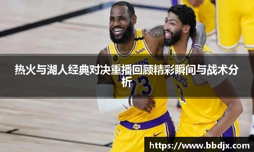 热火与湖人经典对决重播回顾精彩瞬间与战术分析