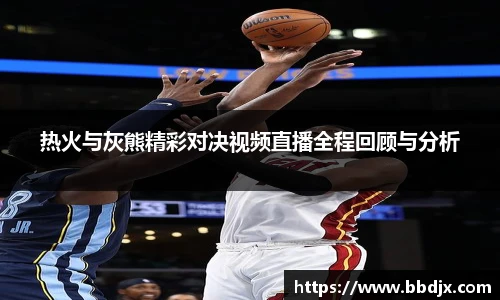 热火与灰熊精彩对决视频直播全程回顾与分析