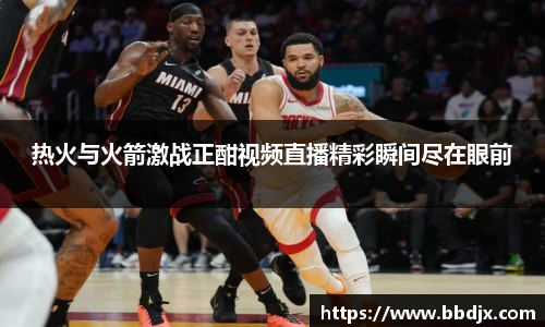 热火与火箭激战正酣视频直播精彩瞬间尽在眼前