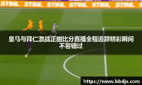 皇马与拜仁激战正酣比分直播全程追踪精彩瞬间不容错过
