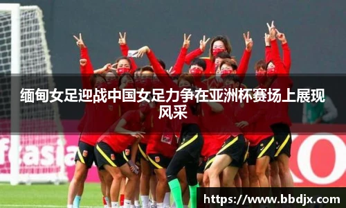 缅甸女足迎战中国女足力争在亚洲杯赛场上展现风采
