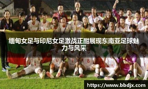 缅甸女足与印尼女足激战正酣展现东南亚足球魅力与风采