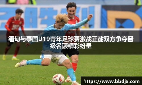 缅甸与泰国U19青年足球赛激战正酣双方争夺晋级名额精彩纷呈