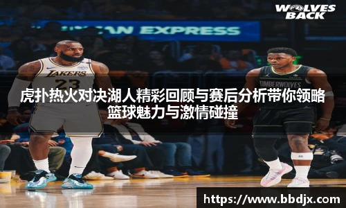 虎扑热火对决湖人精彩回顾与赛后分析带你领略篮球魅力与激情碰撞