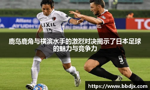 鹿岛鹿角与横滨水手的激烈对决揭示了日本足球的魅力与竞争力