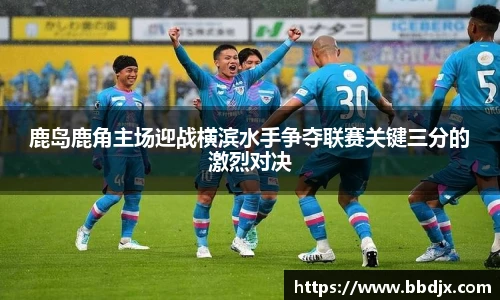 鹿岛鹿角主场迎战横滨水手争夺联赛关键三分的激烈对决