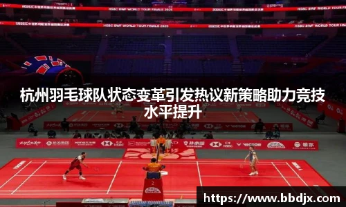 杭州羽毛球队状态变革引发热议新策略助力竞技水平提升
