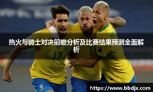 热火与骑士对决前瞻分析及比赛结果预测全面解析