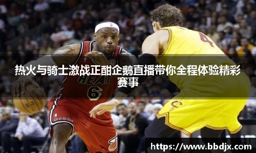 热火与骑士激战正酣企鹅直播带你全程体验精彩赛事