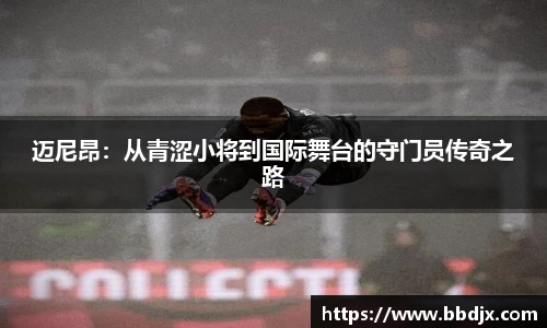迈尼昂：从青涩小将到国际舞台的守门员传奇之路